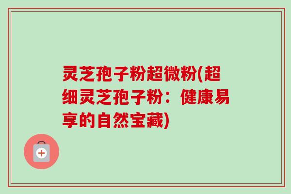 灵芝孢子粉超微粉(超细灵芝孢子粉：健康易享的自然宝藏)