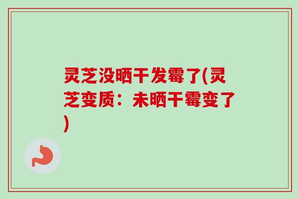 灵芝没晒干发霉了(灵芝变质：未晒干霉变了)