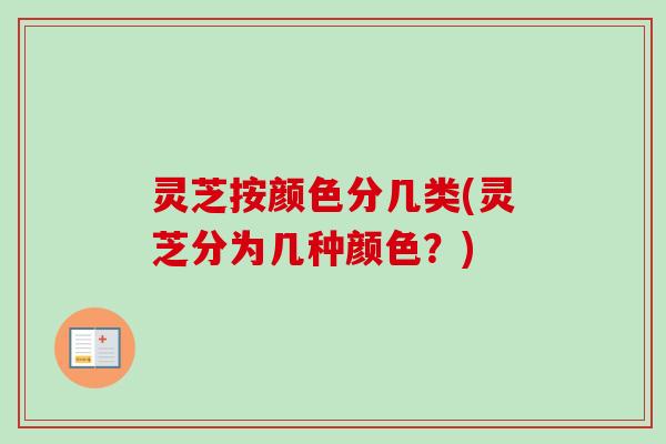 灵芝按颜色分几类(灵芝分为几种颜色？)