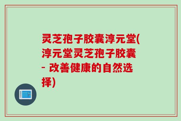灵芝孢子胶囊淳元堂(淳元堂灵芝孢子胶囊 - 改善健康的自然选择)