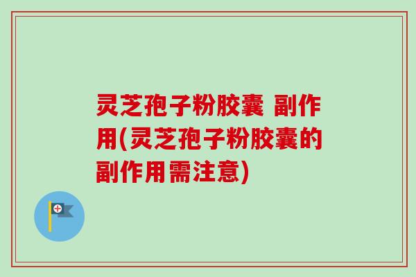 灵芝孢子粉胶囊 副作用(灵芝孢子粉胶囊的副作用需注意)