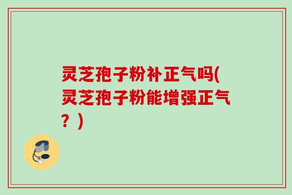 灵芝孢子粉补正气吗(灵芝孢子粉能增强正气?) 灵芝孢子粉补正气吗(灵芝孢子粉能增强正气?)