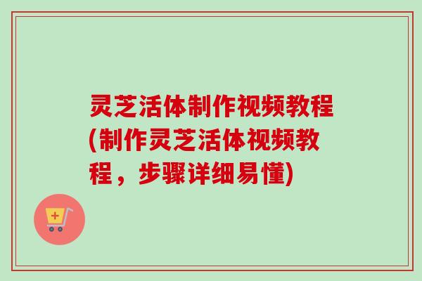 灵芝活体制作视频教程(制作灵芝活体视频教程，步骤详细易懂)