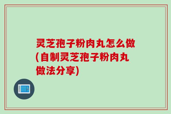 灵芝孢子粉肉丸怎么做(自制灵芝孢子粉肉丸做法分享)