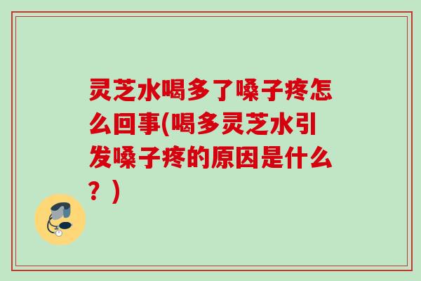 灵芝水喝多了嗓子疼怎么回事(喝多灵芝水引发嗓子疼的原因是什么？)