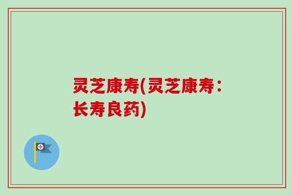 灵芝康寿(灵芝康寿：长寿良药)
