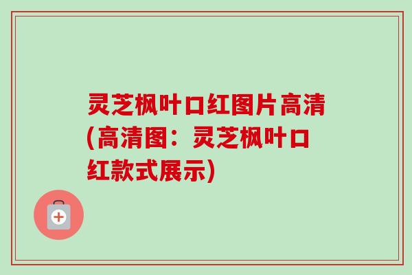 灵芝枫叶口红图片高清(高清图：灵芝枫叶口红款式展示)