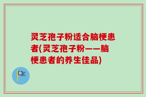 灵芝孢子粉适合脑梗患者(灵芝孢子粉——脑梗患者的养生佳品)