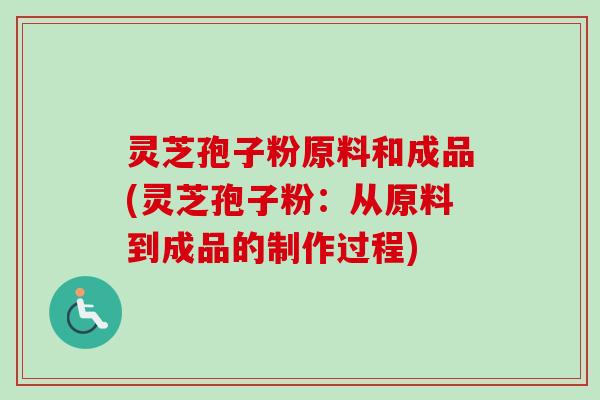 灵芝孢子粉原料和成品(灵芝孢子粉：从原料到成品的制作过程)