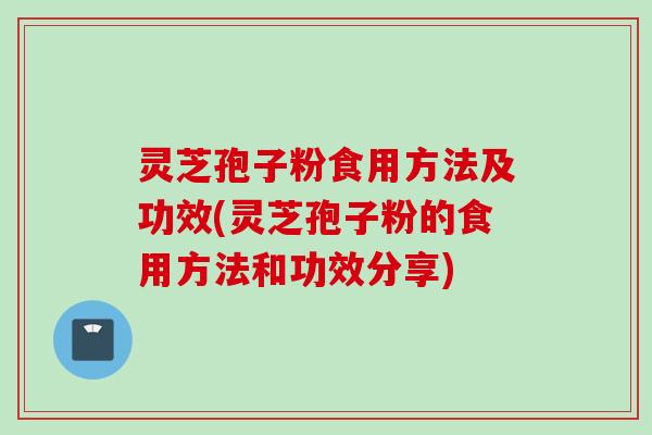 灵芝孢子粉食用方法及功效(灵芝孢子粉的食用方法和功效分享)