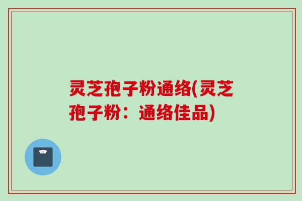 灵芝孢子粉通络(灵芝孢子粉：通络佳品)