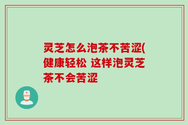 灵芝怎么泡茶不苦涩(健康轻松 这样泡灵芝茶不会苦涩