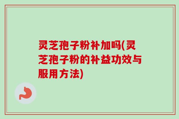 灵芝孢子粉补加吗(灵芝孢子粉的补益功效与服用方法)
