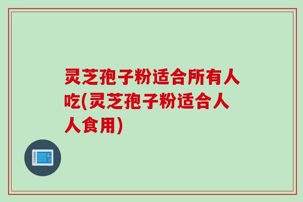 灵芝孢子粉适合所有人吃(灵芝孢子粉适合人人食用)
