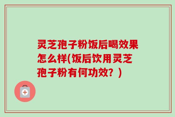 灵芝孢子粉饭后喝效果怎么样(饭后饮用灵芝孢子粉有何功效？)
