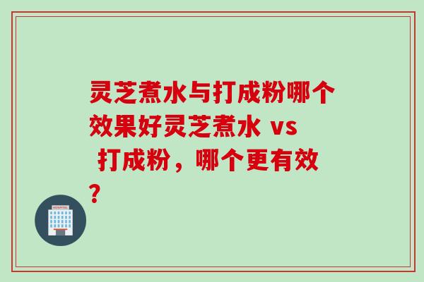 灵芝煮水与打成粉哪个效果好灵芝煮水 vs 打成粉，哪个更有效？