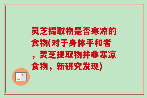 灵芝提取物是否寒凉的食物(对于身体平和者，灵芝提取物并非寒凉食物，新研究发现)