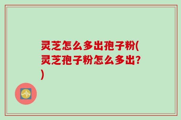 灵芝怎么多出孢子粉(灵芝孢子粉怎么多出？)