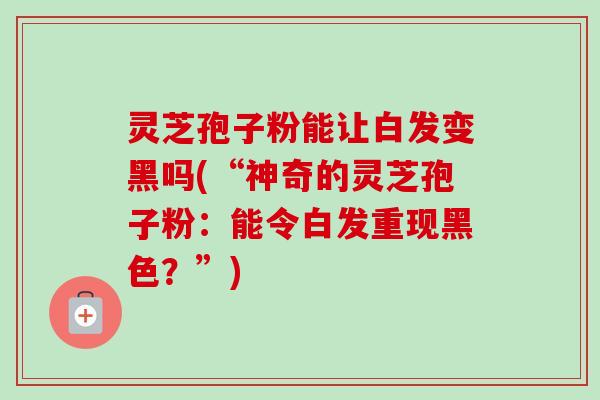 灵芝孢子粉能让白发变黑吗(“神奇的灵芝孢子粉:能令白发重现黑色?”) 灵芝孢子粉能让白发变黑吗(“神奇的灵芝孢子粉:能令白发重现黑色?”)