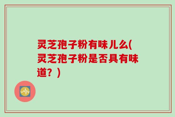 灵芝孢子粉有味儿么(灵芝孢子粉是否具有味道？)
