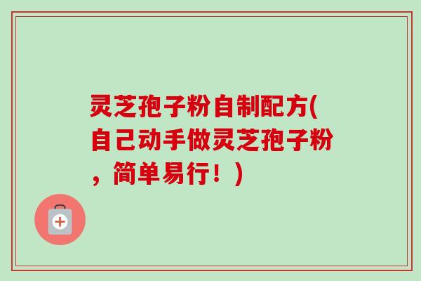 灵芝孢子粉自制配方(自己动手做灵芝孢子粉，简单易行！)