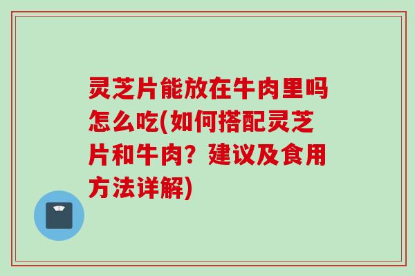 灵芝片能放在牛肉里吗怎么吃(如何搭配灵芝片和牛肉？建议及食用方法详解)