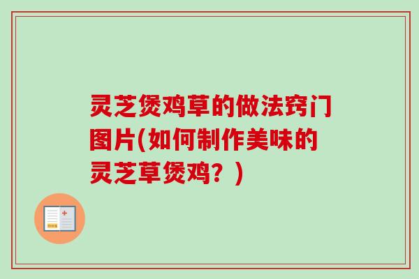 灵芝煲鸡草的做法窍门图片(如何制作美味的灵芝草煲鸡？)