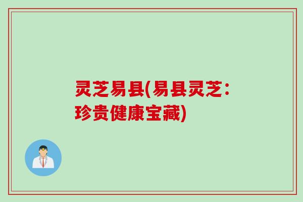 灵芝易县(易县灵芝：珍贵健康宝藏)