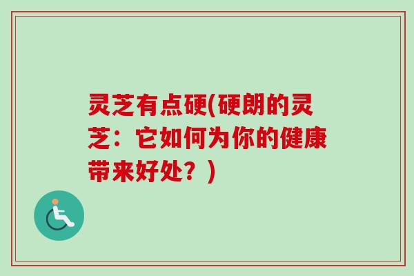 灵芝有点硬(硬朗的灵芝：它如何为你的健康带来好处？)