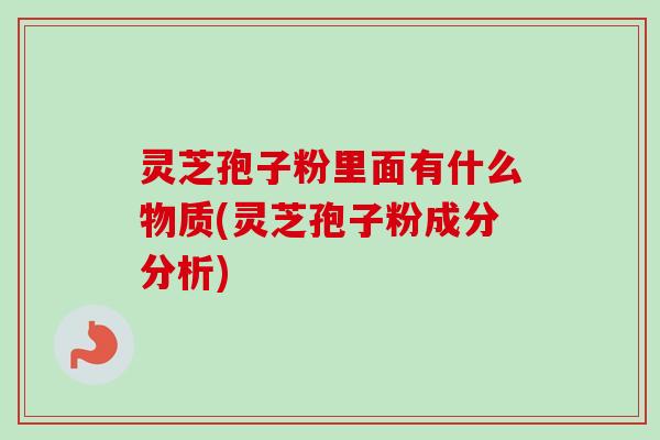 灵芝孢子粉里面有什么物质(灵芝孢子粉成分分析)