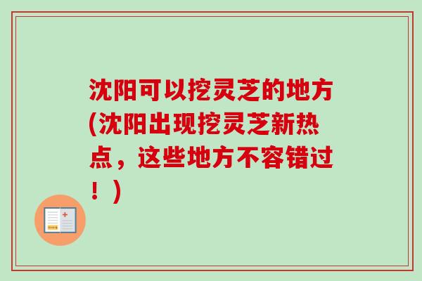 沈阳可以挖灵芝的地方(沈阳出现挖灵芝新热点,这些地方不容错过!) 沈阳可以挖灵芝的地方(沈阳出现挖灵芝新热点,这些地方不容错过!)
