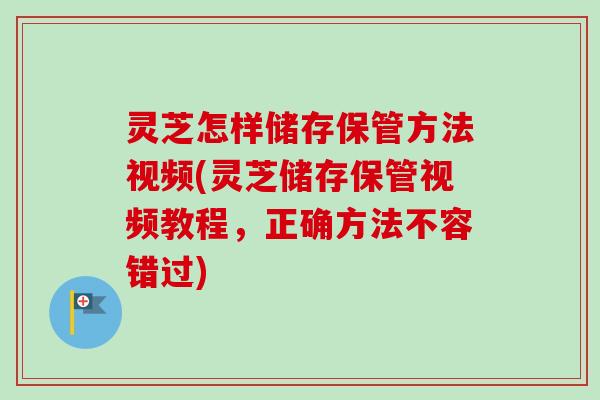 灵芝怎样储存保管方法视频(灵芝储存保管视频教程，正确方法不容错过)