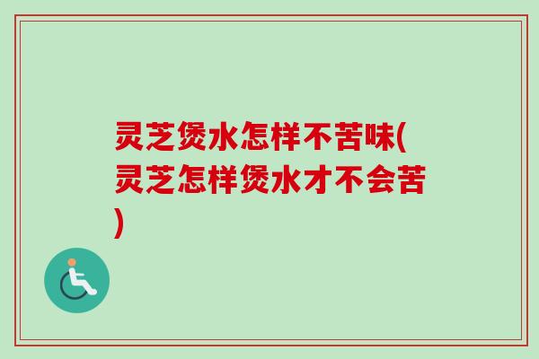 灵芝煲水怎样不苦味(灵芝怎样煲水才不会苦)
