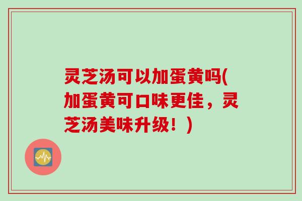 灵芝汤可以加蛋黄吗(加蛋黄可口味更佳,灵芝汤美味升级!) 灵芝汤可以加蛋黄吗(加蛋黄可口味更佳,灵芝汤美味升级!)