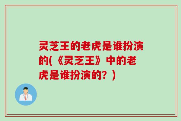 灵芝王的老虎是谁扮演的(《灵芝王》中的老虎是谁扮演的?) 灵芝王的老虎是谁扮演的(《灵芝王》中的老虎是谁扮演的?)