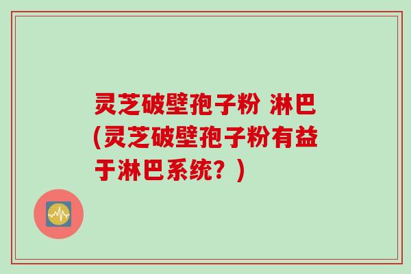 灵芝破壁孢子粉 淋巴(灵芝破壁孢子粉有益于淋巴系统?) 灵芝破壁孢子粉 淋巴(灵芝破壁孢子粉有益于淋巴系统?)