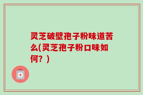 灵芝破壁孢子粉味道苦么(灵芝孢子粉口味如何？)
