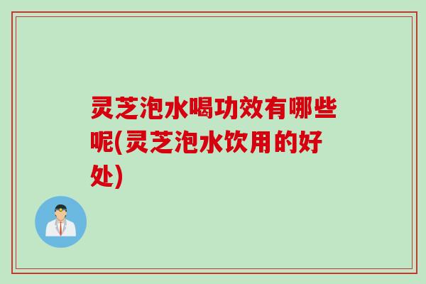 灵芝泡水喝功效有哪些呢(灵芝泡水饮用的好处)