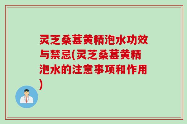 灵芝桑葚黄精泡水功效与禁忌(灵芝桑葚黄精泡水的注意事项和作用)