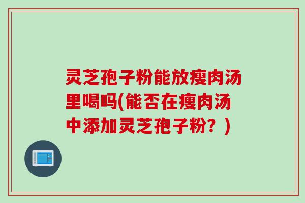 灵芝孢子粉能放瘦肉汤里喝吗(能否在瘦肉汤中添加灵芝孢子粉？)
