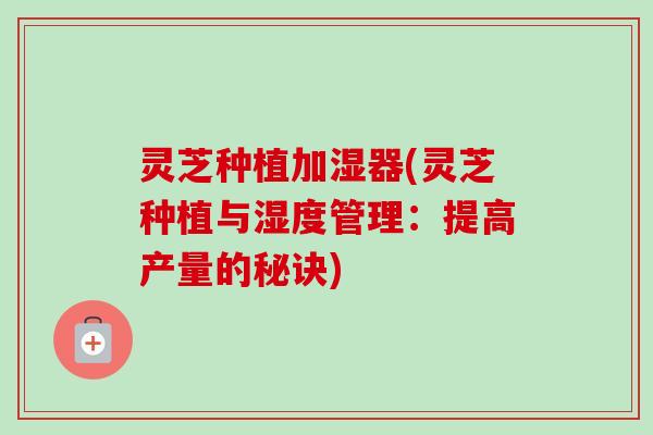 灵芝种植加湿器(灵芝种植与湿度管理：提高产量的秘诀)