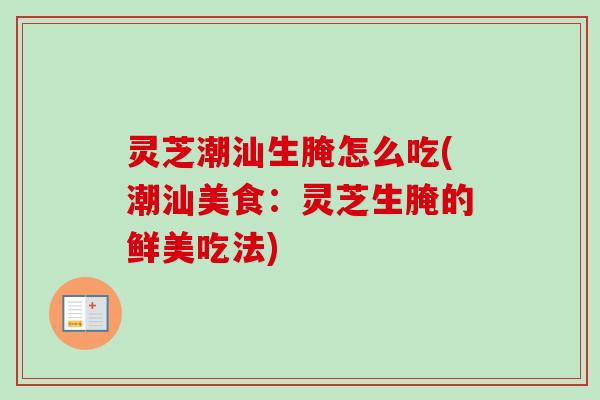 灵芝潮汕生腌怎么吃(潮汕美食:灵芝生腌的鲜美吃法) 灵芝潮汕生腌怎么吃(潮汕美食:灵芝生腌的鲜美吃法)