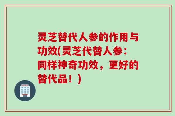 灵芝替代人参的作用与功效(灵芝代替人参:同样神奇功效,更好的替代品!) 灵芝替代人参的作用与功效(灵芝代替人参:同样神奇功效,更好的替代品!)