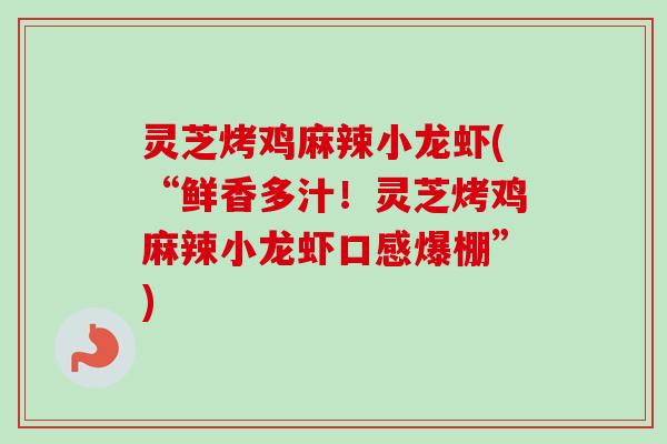 灵芝烤鸡麻辣小龙虾(“鲜香多汁！灵芝烤鸡麻辣小龙虾口感爆棚”)