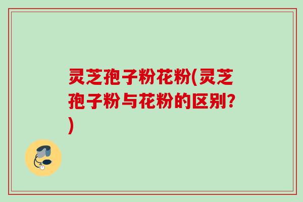 灵芝孢子粉花粉(灵芝孢子粉与花粉的区别?) 灵芝孢子粉花粉(灵芝孢子粉与花粉的区别?)