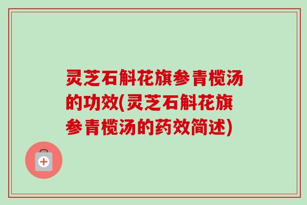 灵芝石斛花旗参青榄汤的功效(灵芝石斛花旗参青榄汤的药效简述)
