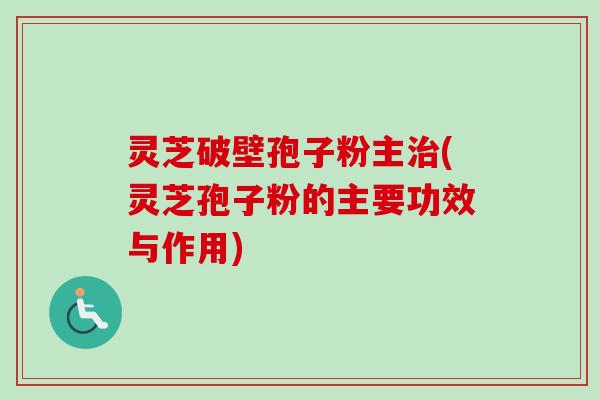 灵芝破壁孢子粉主治(灵芝孢子粉的主要功效与作用)