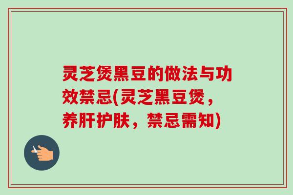 灵芝煲黑豆的做法与功效禁忌(灵芝黑豆煲,养护肤,禁忌需知) 灵芝煲黑豆的做法与功效禁忌(灵芝黑豆煲,养护肤,禁忌需知)