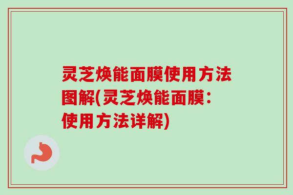 灵芝焕能面膜使用方法图解(灵芝焕能面膜:使用方法详解) 灵芝焕能面膜使用方法图解(灵芝焕能面膜:使用方法详解)