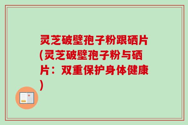 灵芝破壁孢子粉跟硒片(灵芝破壁孢子粉与硒片：双重保护身体健康)